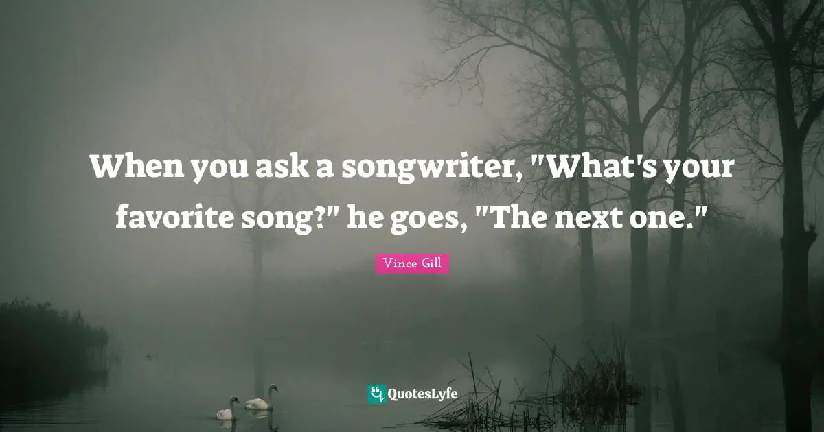 When you ask a songwriter, "What's your favorite song?" he goes, "The next one."