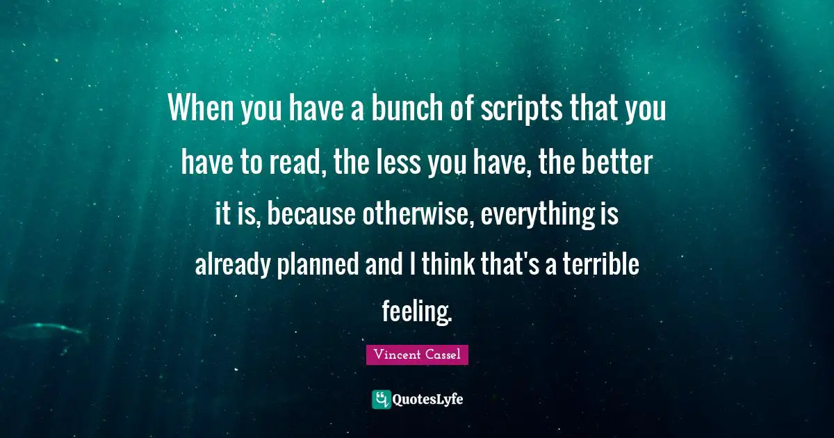 When you have a bunch of scripts that you have to read, the less you have, the better it is, because otherwise, everything is already planned and I think that's a terrible feeling.