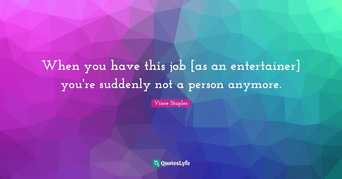 When you have this job [as an entertainer] you're suddenly not a person anymore.