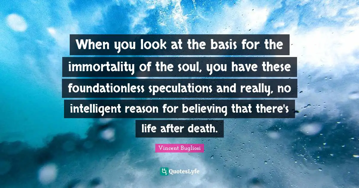 Vincent Bugliosi Quotes: "When you look at the basis for the immortality of the soul, you have these foundationless speculations and really, no intelligent reason for believing that there's life after death."