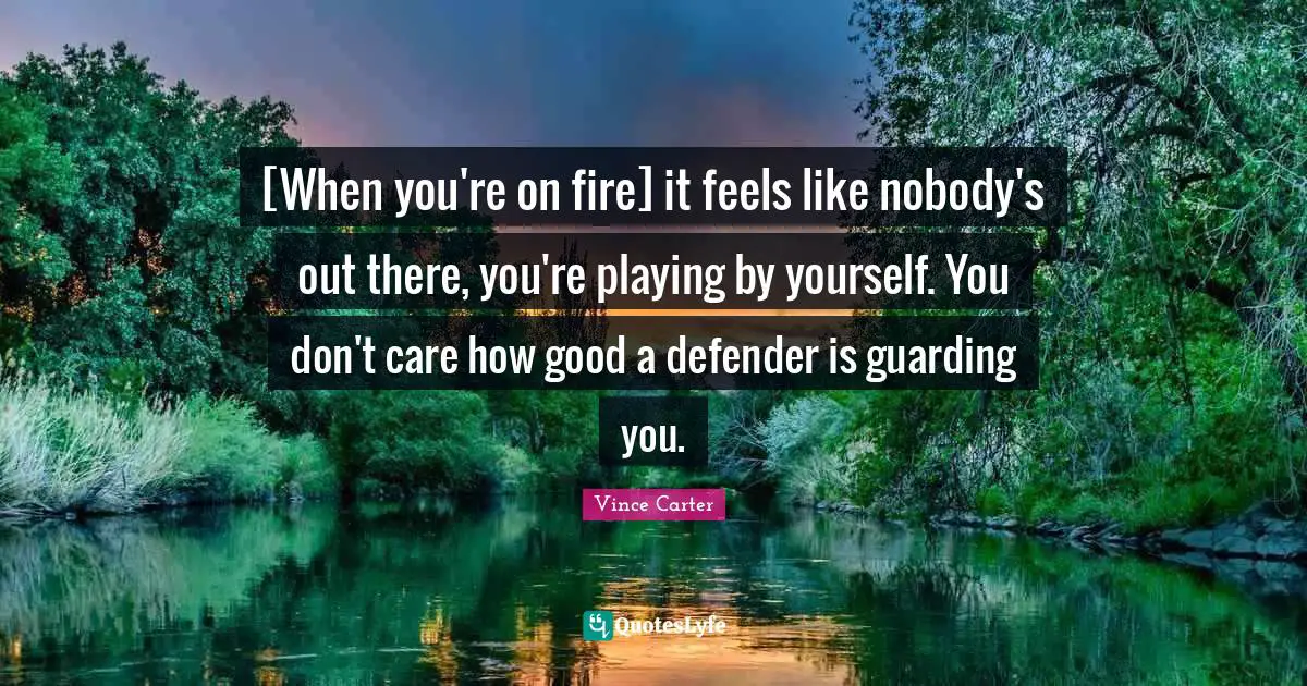Guarding Quotes: "[When you're on fire] it feels like nobody's out there, you're playing by yourself. You don't care how good a defender is guarding you."