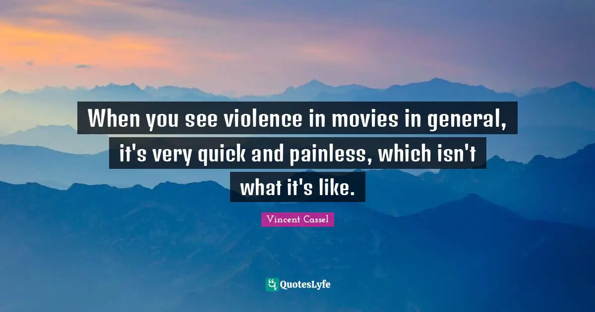 When you see violence in movies in general, it's very quick and painless, which isn't what it's like.