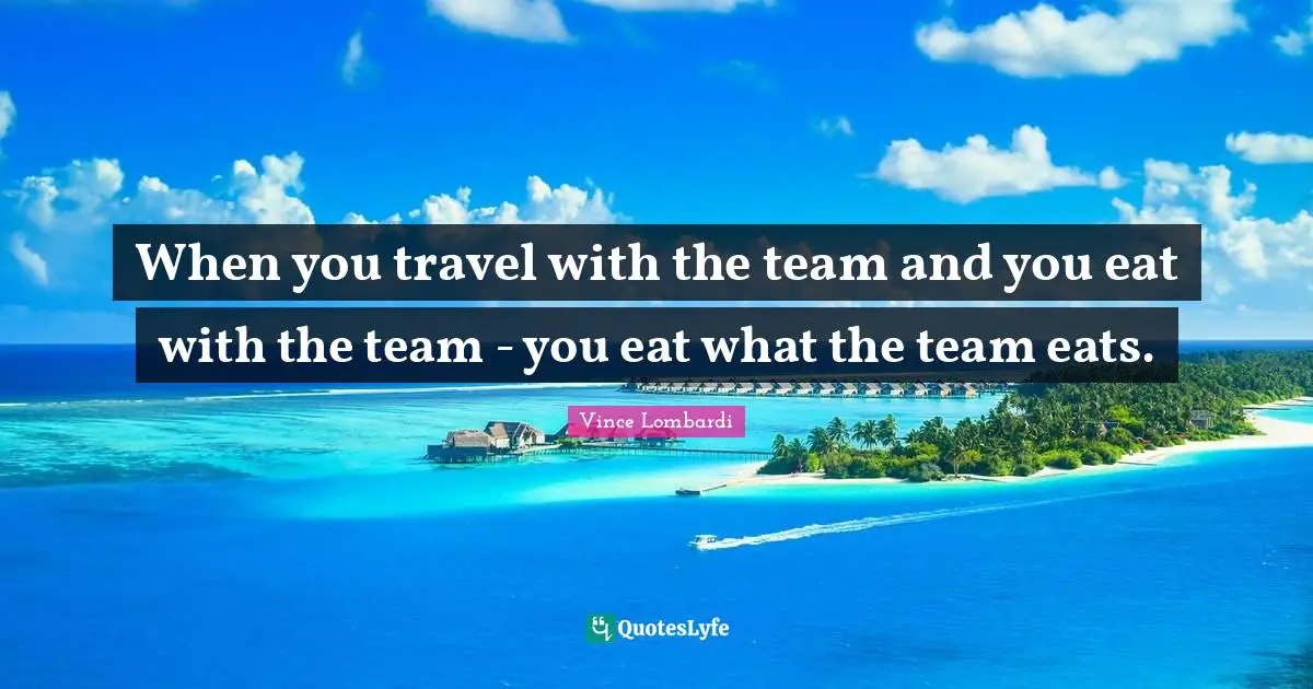 When you travel with the team and you eat with the team - you eat what the team eats.