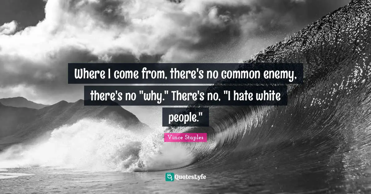 Where I come from, there's no common enemy, there's no "why." There's no, "I hate white people."