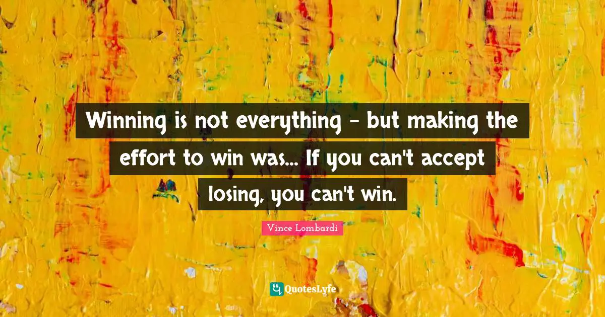 Winning is not everything - but making the effort to win was... If you can't accept losing, you can't win.