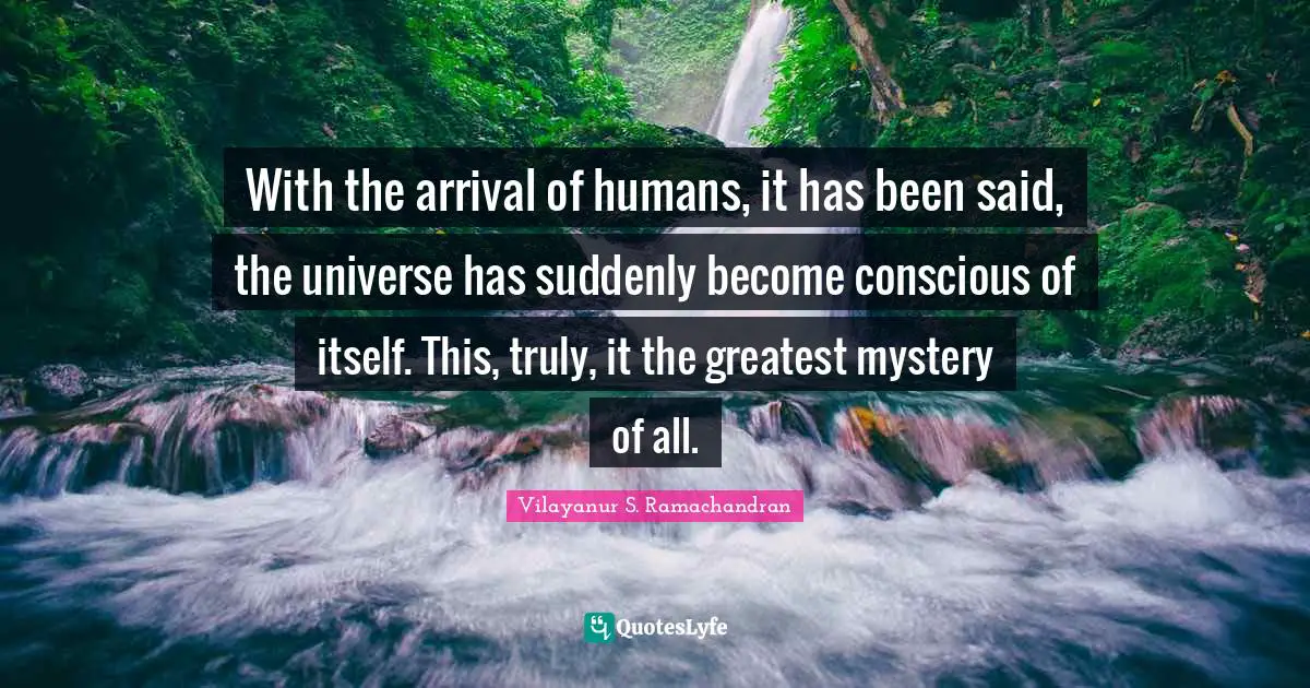 With the arrival of humans, it has been said, the universe has suddenly become conscious of itself. This, truly, it the greatest mystery of all.