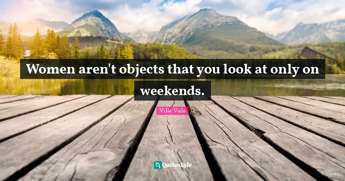 Women aren't objects that you look at only on weekends.