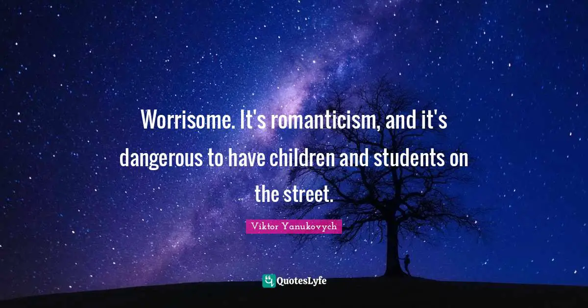 Worrisome. It's romanticism, and it's dangerous to have children and students on the street.
