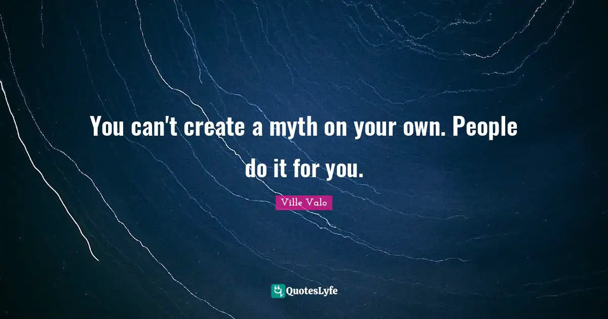 You can't create a myth on your own. People do it for you.
