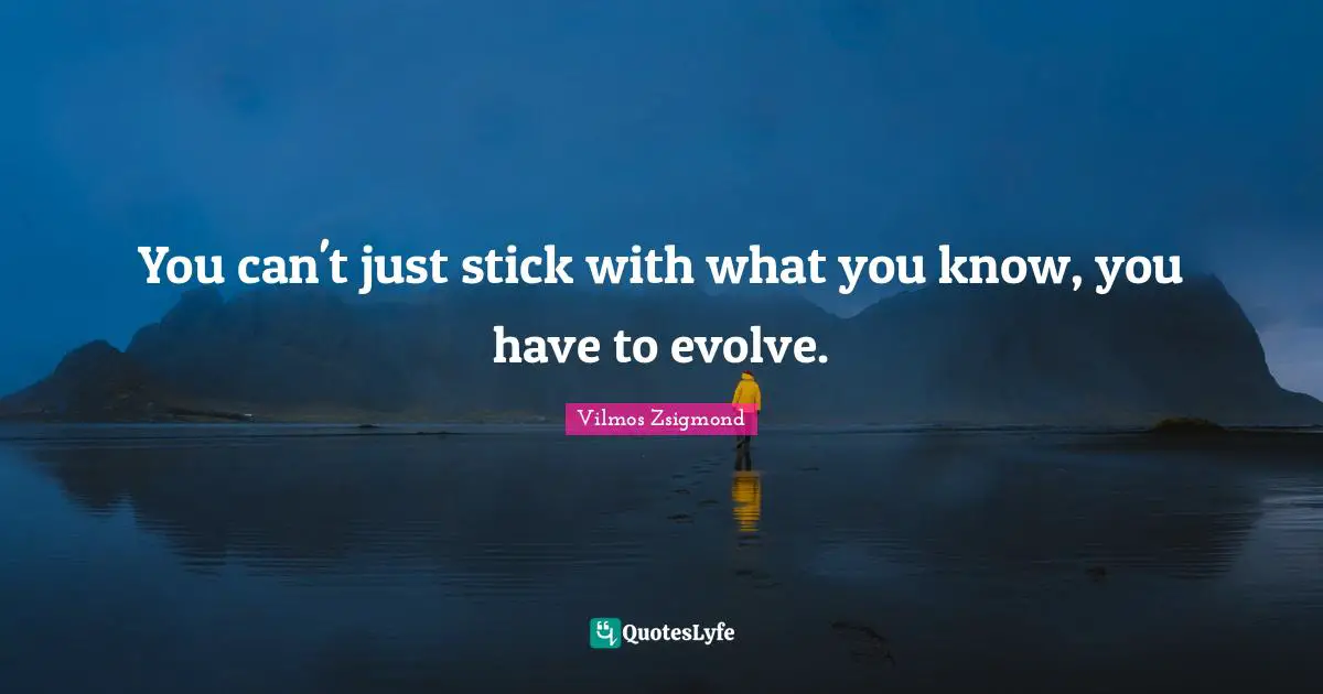You can't just stick with what you know, you have to evolve.