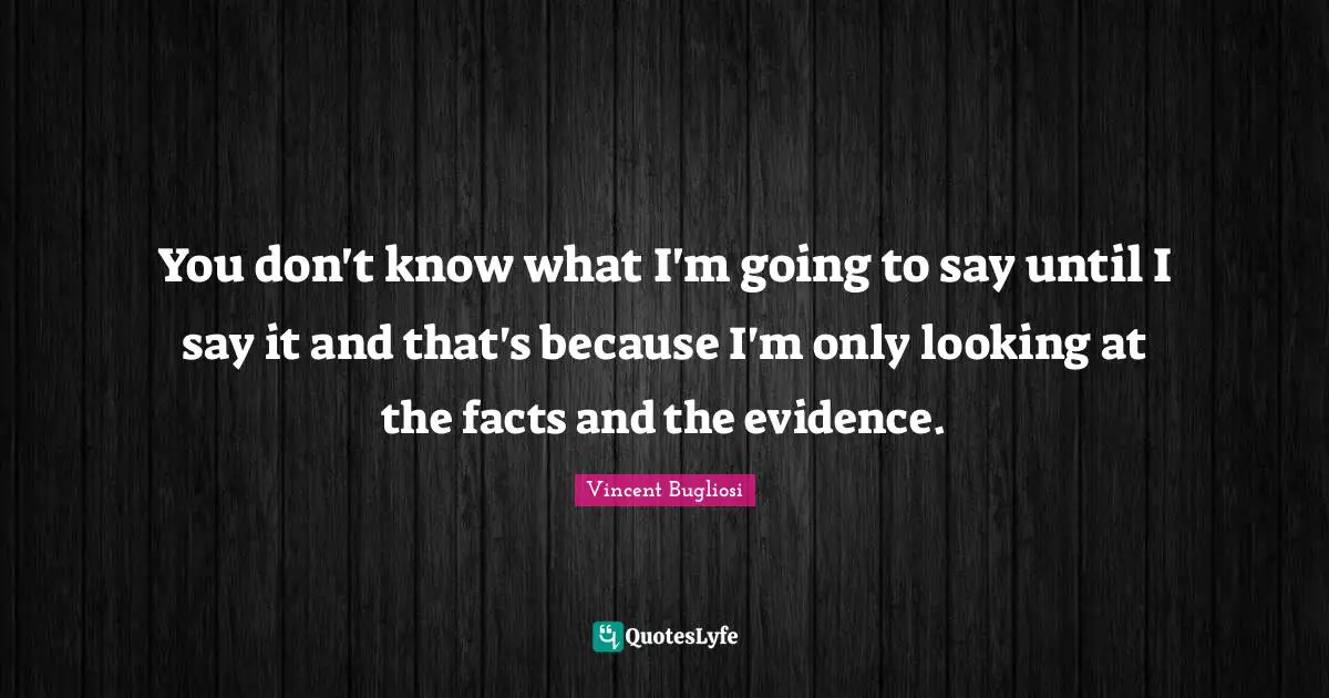 You don't know what I'm going to say until I say it and that's because I'm only looking at the facts and the evidence.