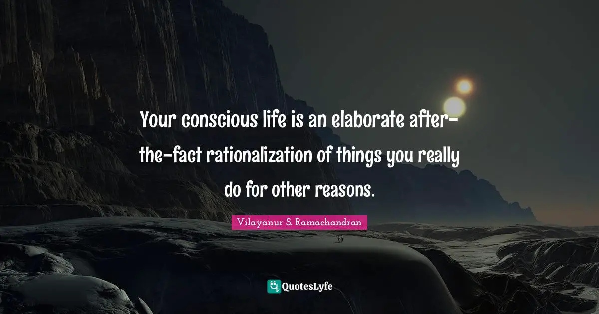 Your conscious life is an elaborate after-the-fact rationalization of things you really do for other reasons.