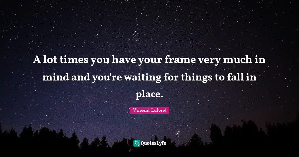 A lot times you have your frame very much in mind and you're waiting for things to fall in place.