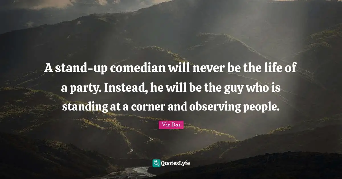 A stand-up comedian will never be the life of a party. Instead, he will be the guy who is standing at a corner and observing people.