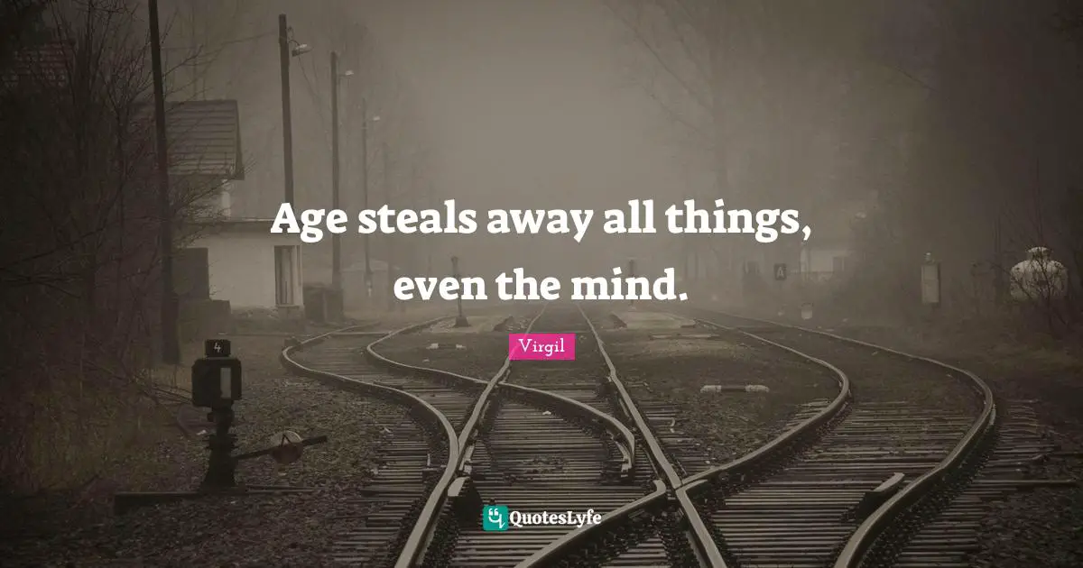 Age steals away all things, even the mind.