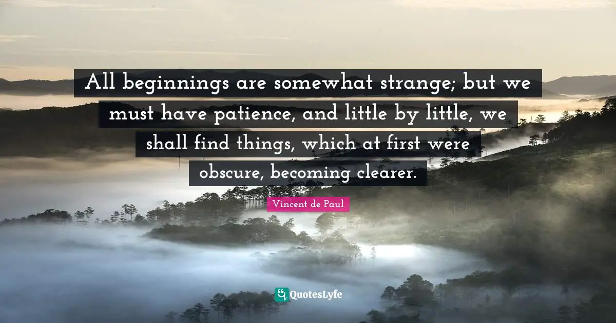 Patience Quotes: "All beginnings are somewhat strange; but we must have patience, and little by little, we shall find things, which at first were obscure, becoming clearer."