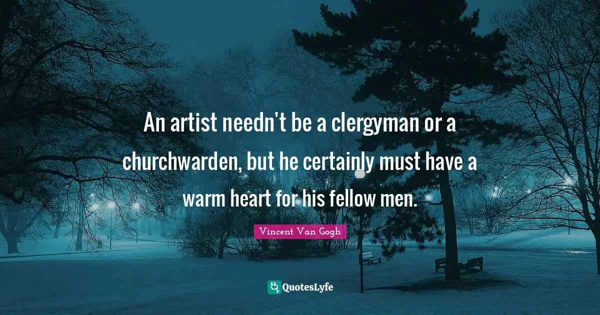 Vincent Van Gogh Quotes: "An artist needn't be a clergyman or a churchwarden, but he certainly must have a warm heart for his fellow men."