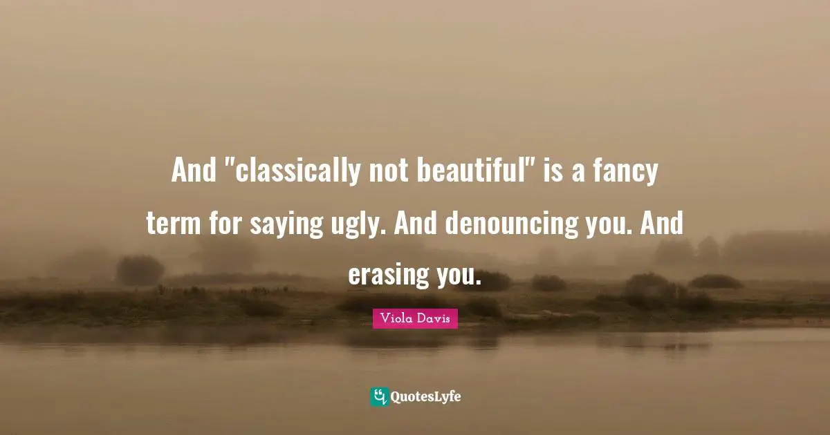 And "classically not beautiful" is a fancy term for saying ugly. And denouncing you. And erasing you.