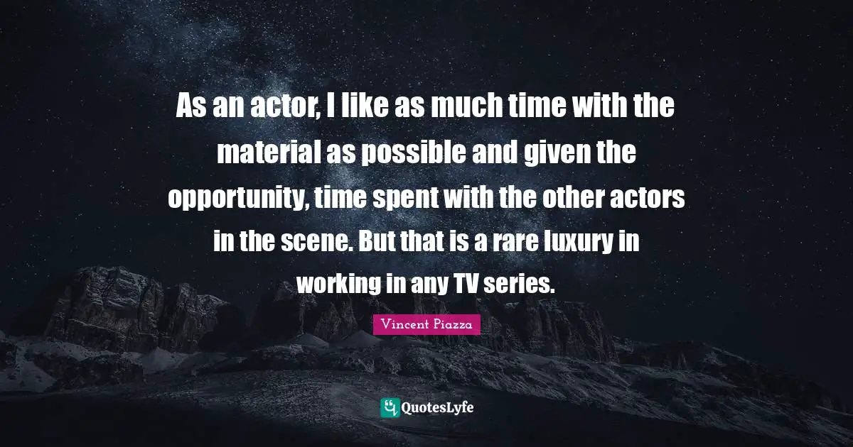 As an actor, I like as much time with the material as possible and given the opportunity, time spent with the other actors in the scene. But that is a rare luxury in working in any TV series.