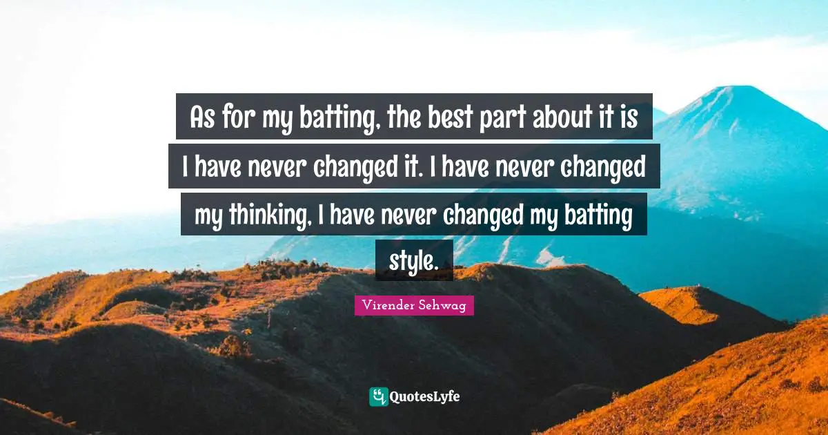 Batting Quotes: "As for my batting, the best part about it is I have never changed it. I have never changed my thinking, I have never changed my batting style."
