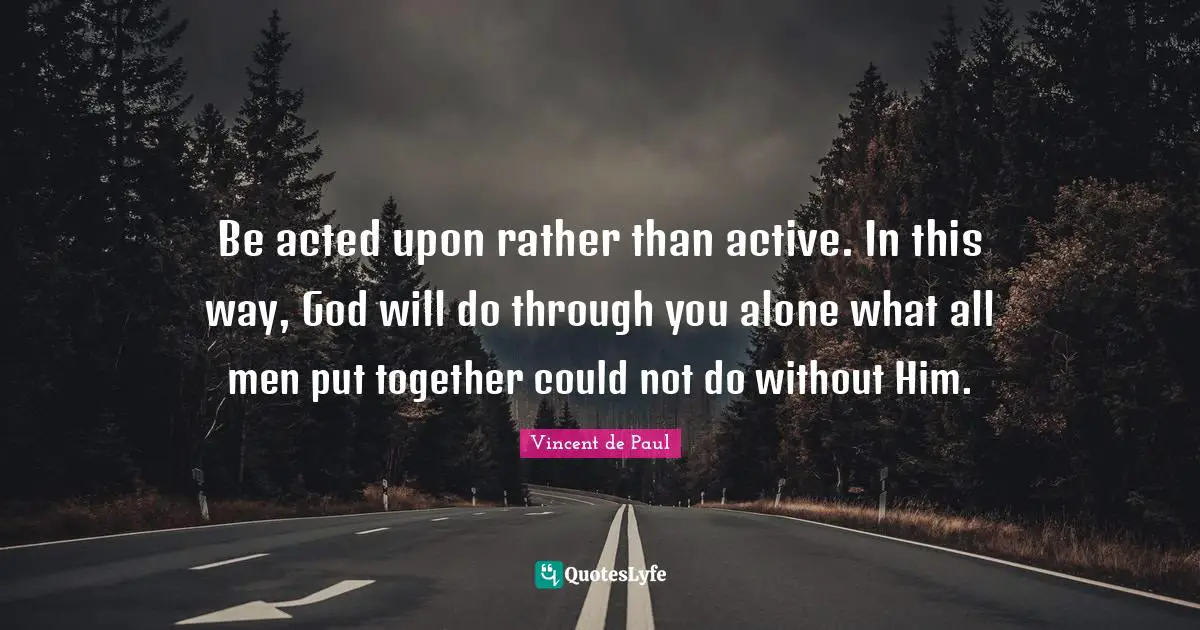 Vincent De Paul Quotes: "Be acted upon rather than active. In this way, God will do through you alone what all men put together could not do without Him."