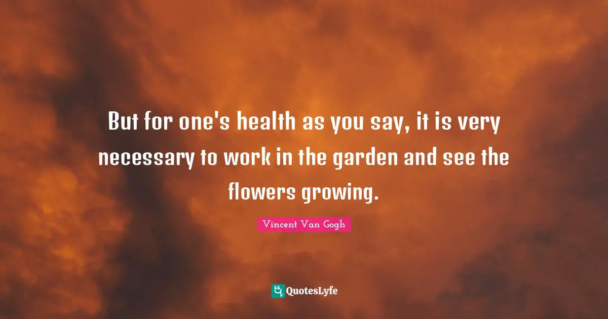 But for one's health as you say, it is very necessary to work in the garden and see the flowers growing.