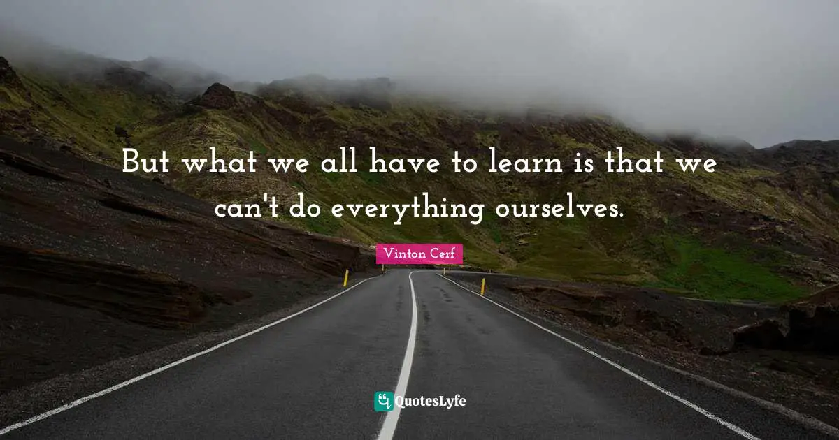 But what we all have to learn is that we can't do everything ourselves.