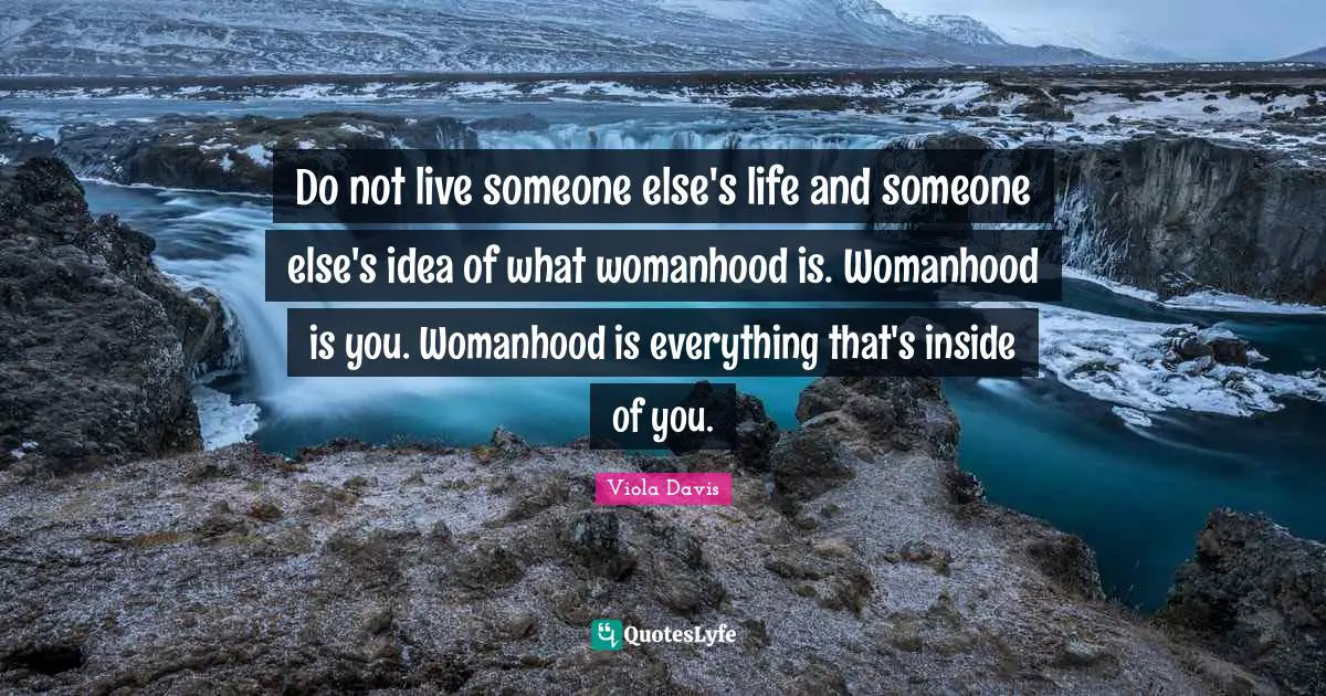 Do not live someone else's life and someone else's idea of what womanhood is. Womanhood is you. Womanhood is everything that's inside of you.