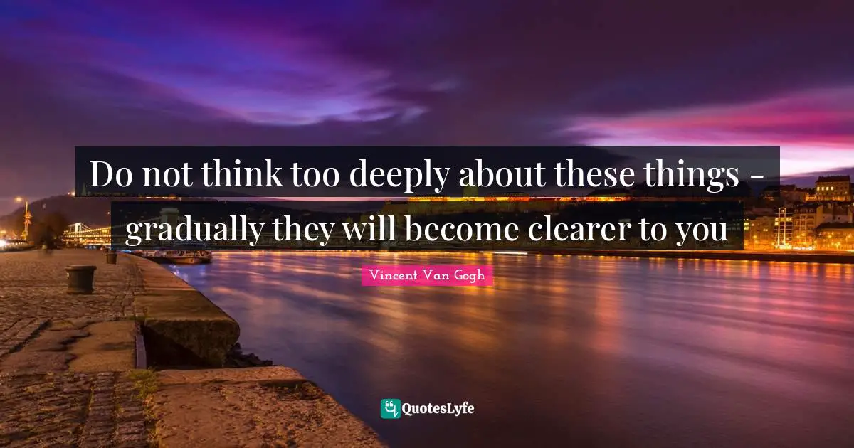 Do not think too deeply about these things - gradually they will become clearer to you