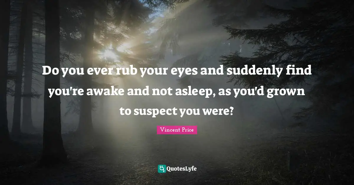 Awake Quotes: "Do you ever rub your eyes and suddenly find you're awake and not asleep, as you'd grown to suspect you were?"