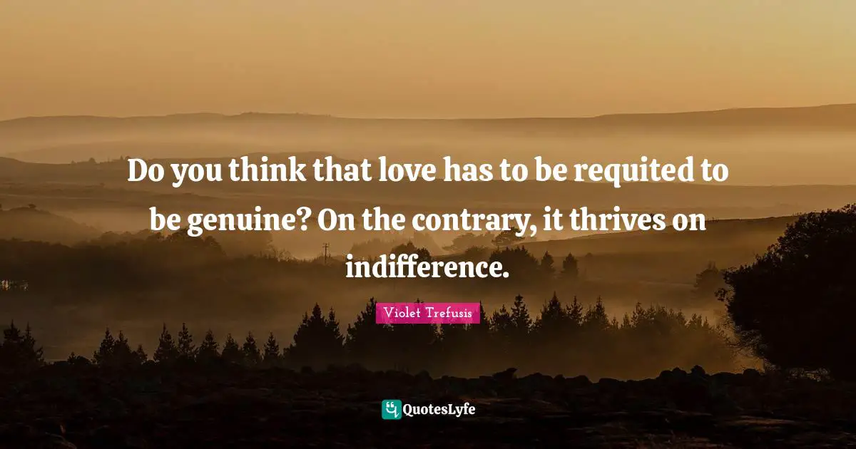 Do you think that love has to be requited to be genuine? On the contrary, it thrives on indifference.