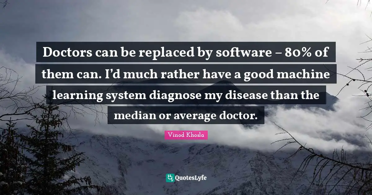 Doctors can be replaced by software – 80% of them can. I’d much rather have a good machine learning system diagnose my disease than the median or average doctor.