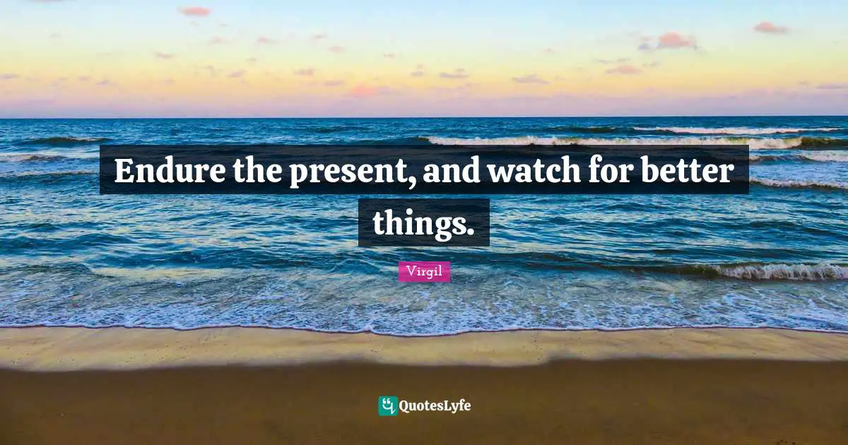Endure the present, and watch for better things.