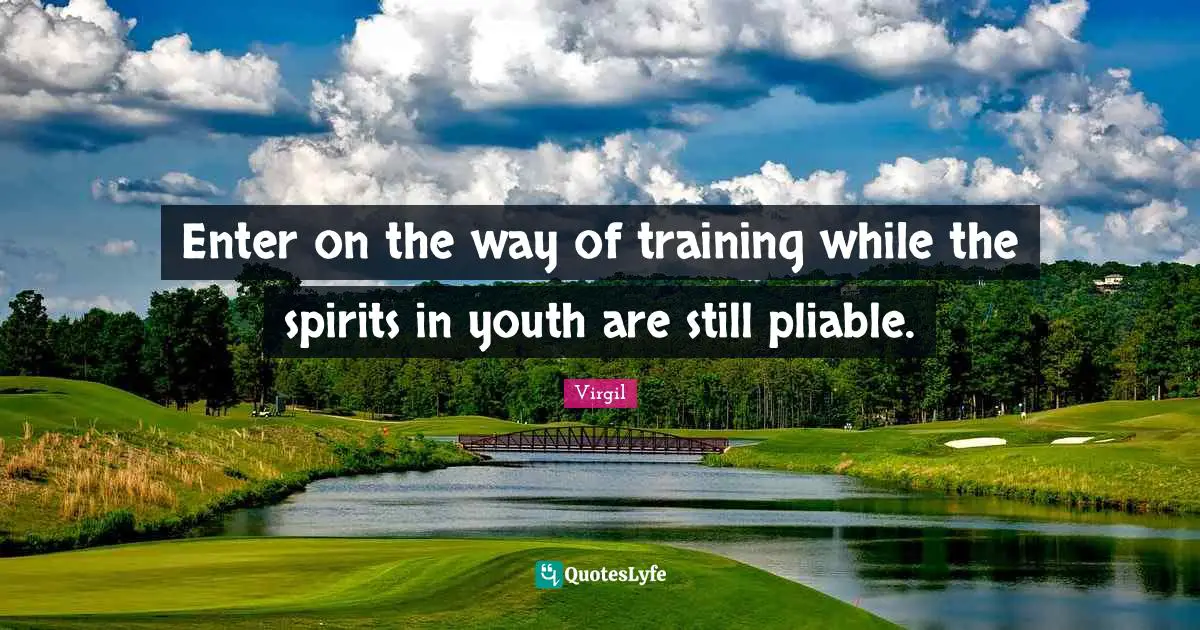 Enter on the way of training while the spirits in youth are still pliable.