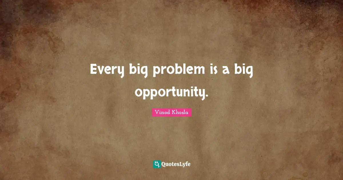 Every big problem is a big opportunity.