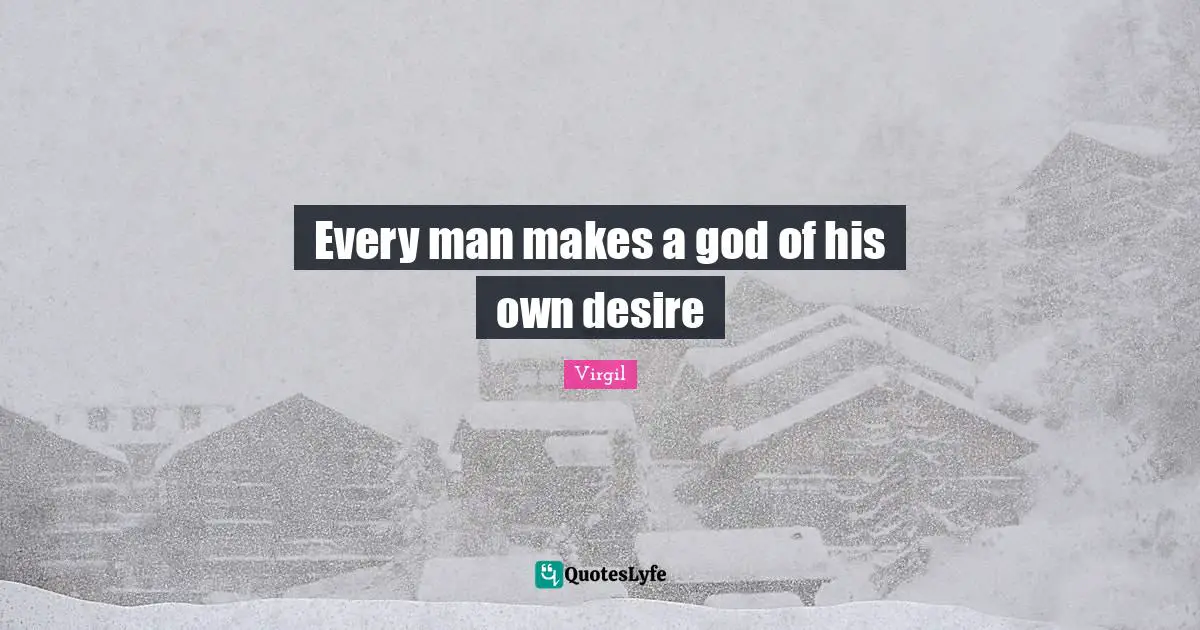Every man makes a god of his own desire