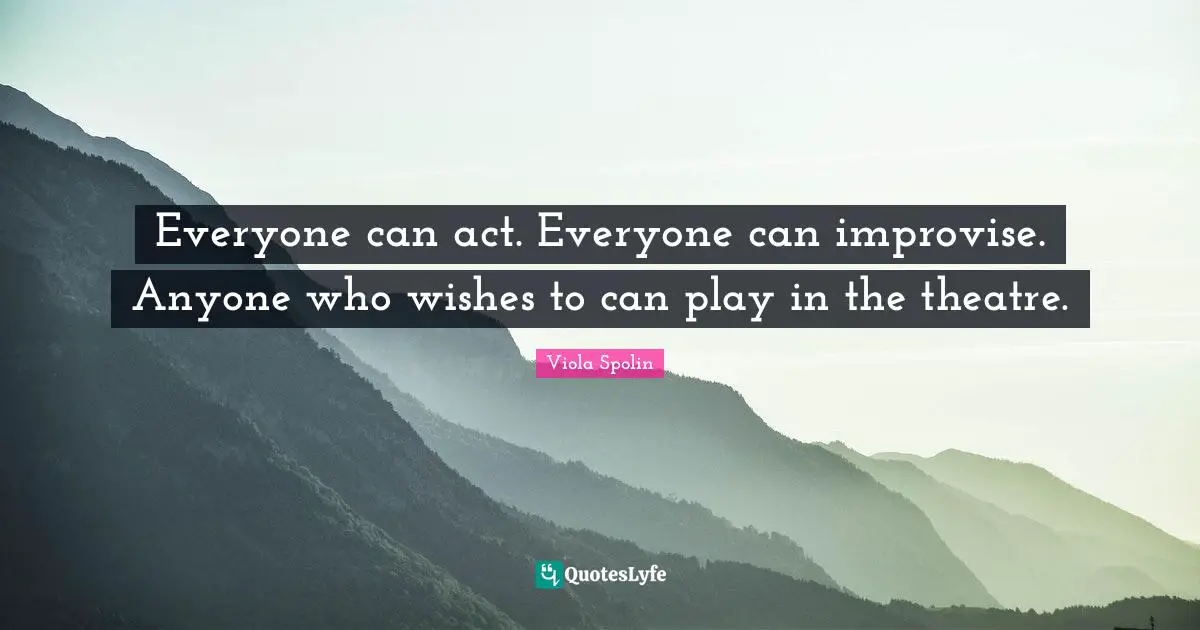 Everyone can act. Everyone can improvise. Anyone who wishes to can play in the theatre.