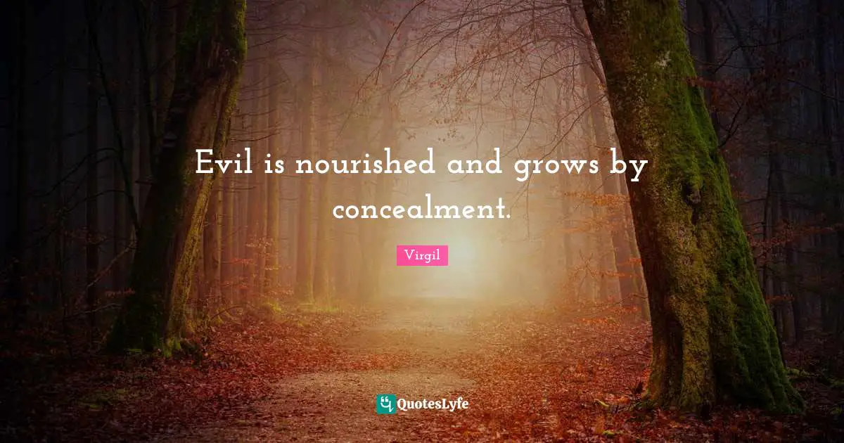 Evil is nourished and grows by concealment.