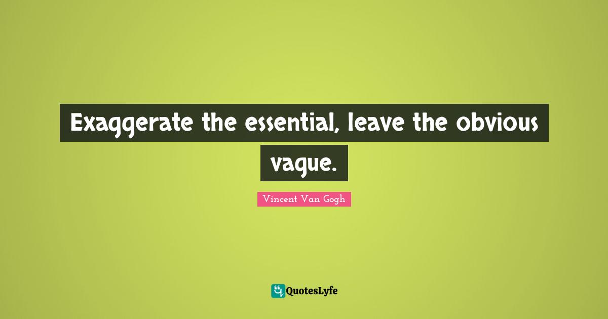 Vincent Van Gogh Quotes: "Exaggerate the essential, leave the obvious vague."
