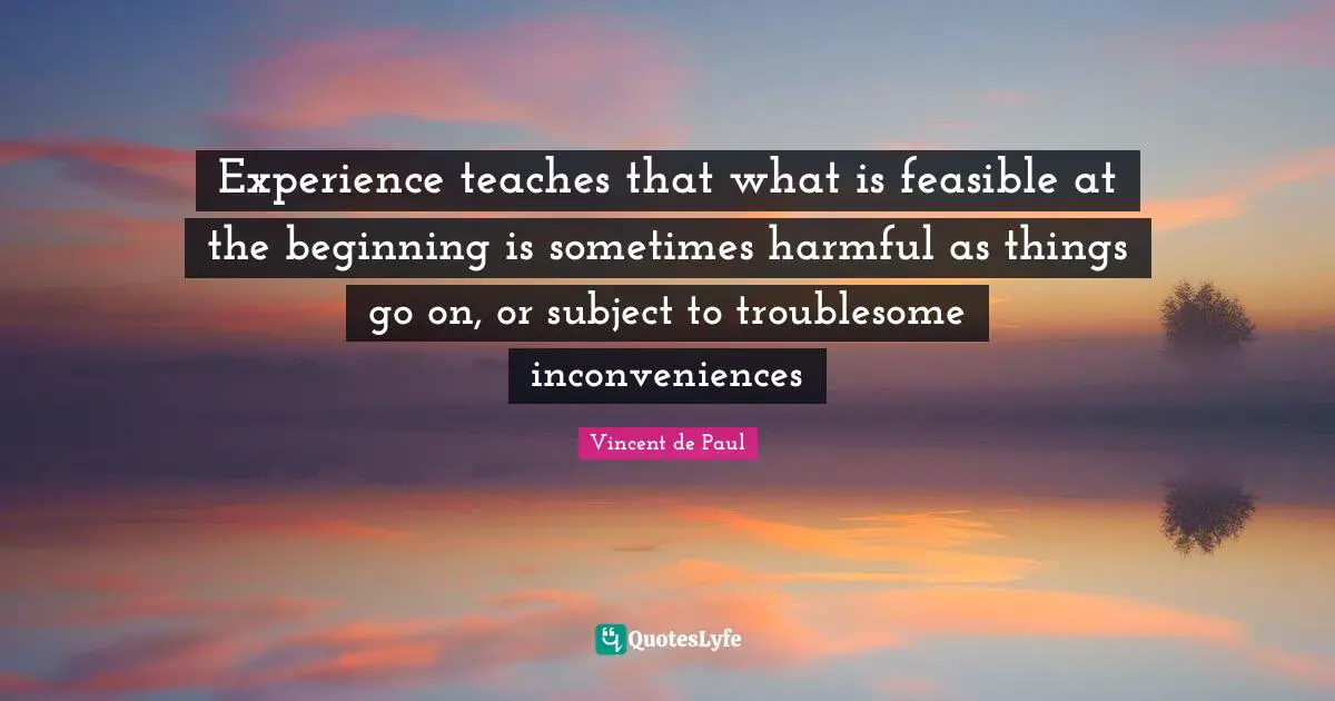 Experience teaches that what is feasible at the beginning is sometimes harmful as things go on, or subject to troublesome inconveniences