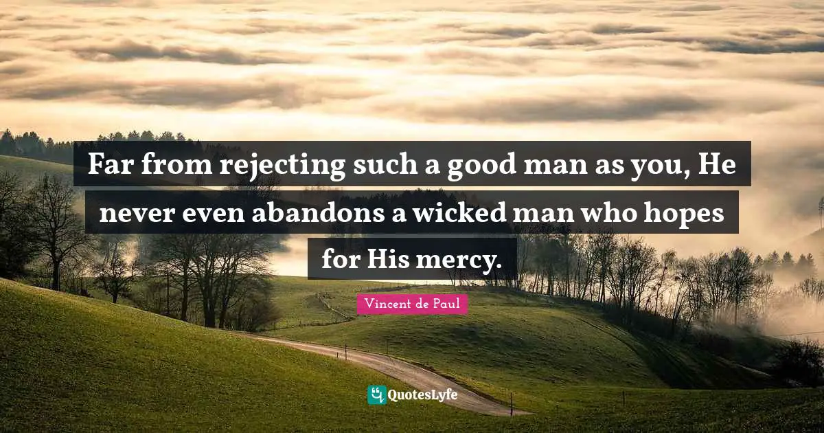 Far from rejecting such a good man as you, He never even abandons a wicked man who hopes for His mercy.