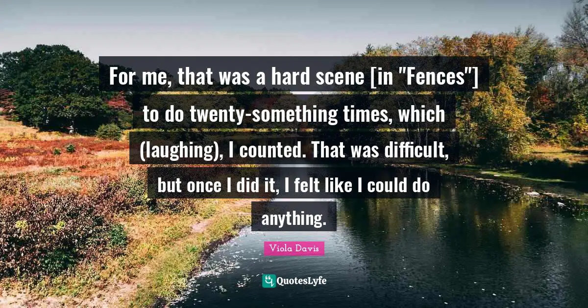 For me, that was a hard scene [in "Fences"] to do twenty-something times, which (laughing), I counted. That was difficult, but once I did it, I felt like I could do anything.