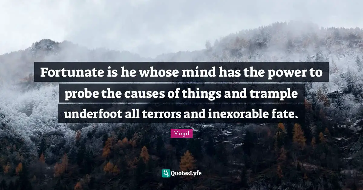 Fortunate Quotes: "Fortunate is he whose mind has the power to probe the causes of things and trample underfoot all terrors and inexorable fate."