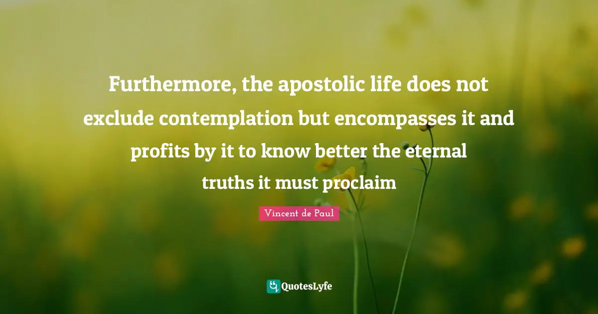 Furthermore, the apostolic life does not exclude contemplation but encompasses it and profits by it to know better the eternal truths it must proclaim