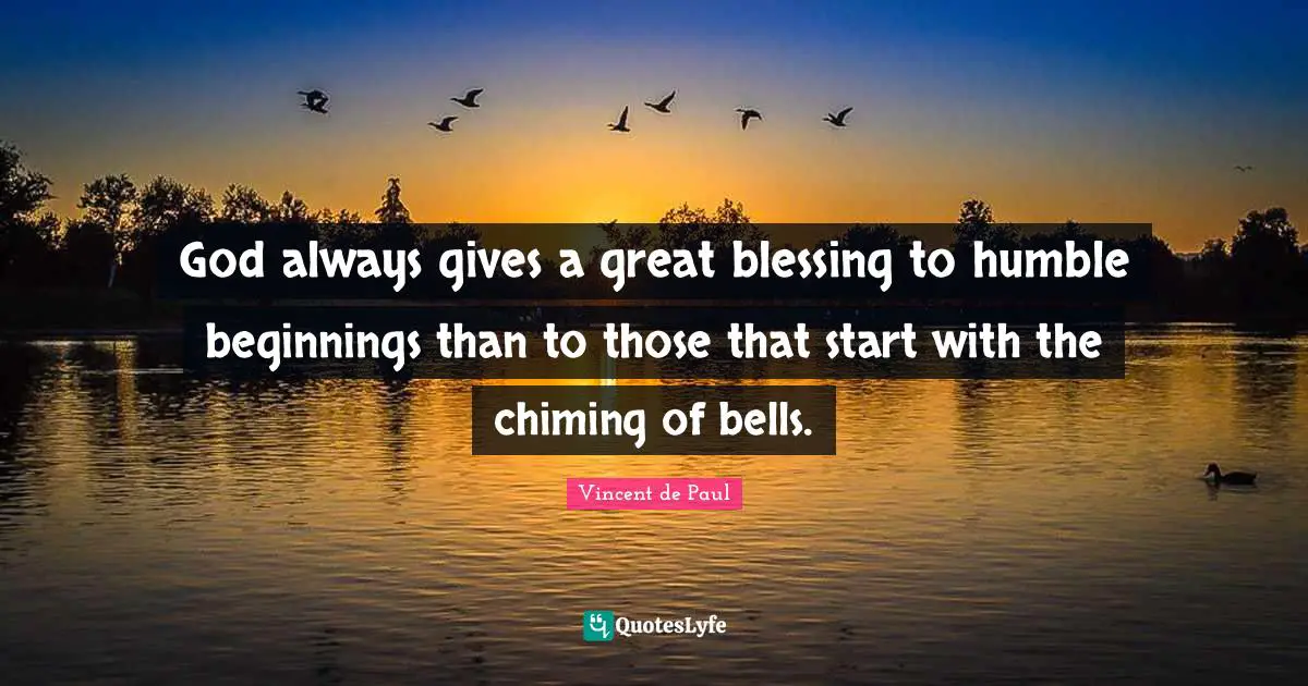 Blessing Quotes: "God always gives a great blessing to humble beginnings than to those that start with the chiming of bells."