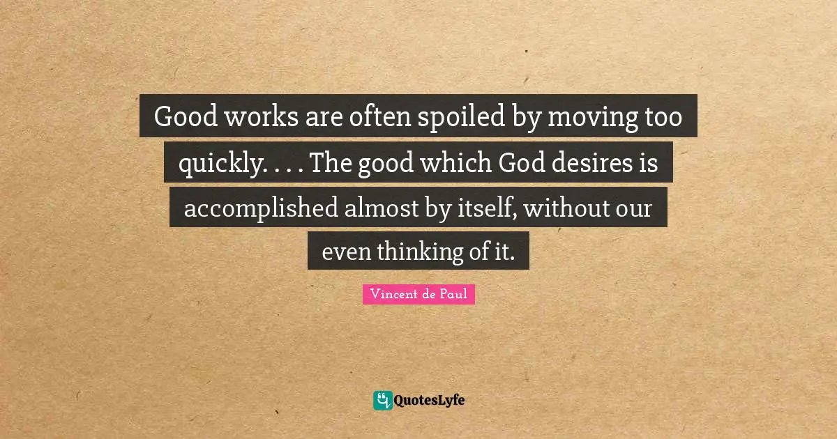 Good works are often spoiled by moving too quickly. . . . The good which God desires is accomplished almost by itself, without our even thinking of it.