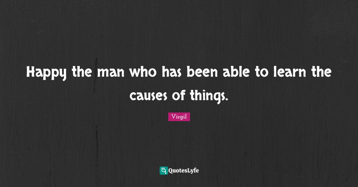 Happy the man who has been able to learn the causes of things.