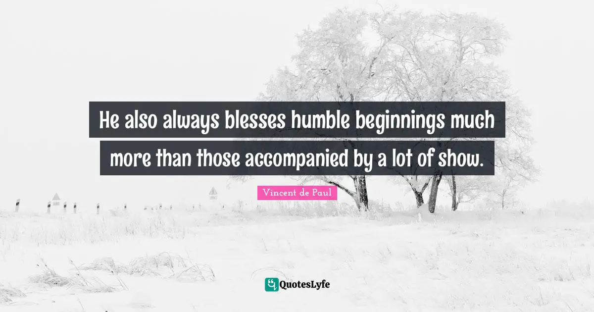 He also always blesses humble beginnings much more than those accompanied by a lot of show.