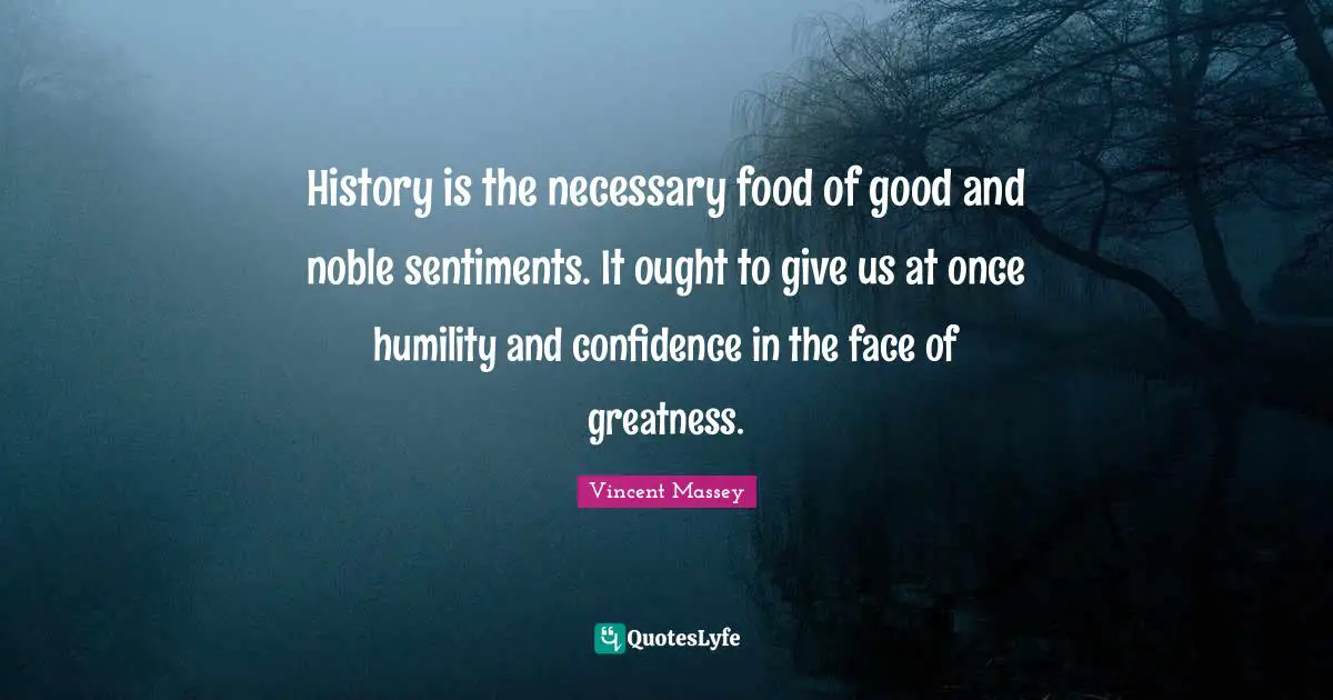History is the necessary food of good and noble sentiments. It ought to give us at once humility and confidence in the face of greatness.