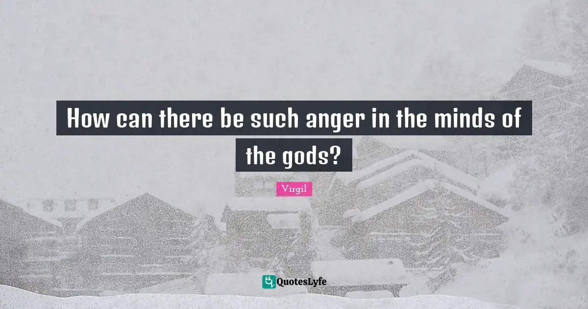 How can there be such anger in the minds of the gods?